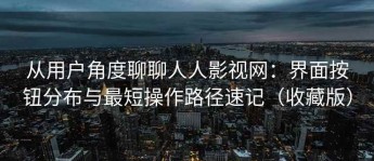 从用户角度聊聊人人影视网：界面按钮分布与最短操作路径速记（收藏版）
