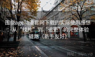 围绕age动漫官网下载的实际使用感想：从“找片”到“追更”的完整体验链路（新手友好）