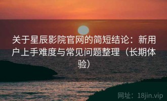 关于星辰影院官网的简短结论：新用户上手难度与常见问题整理（长期体验）