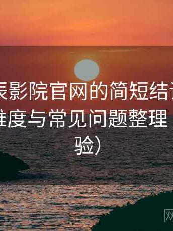 关于星辰影院官网的简短结论：新用户上手难度与常见问题整理（长期体验）