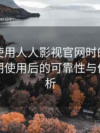 第一次使用人人影视官网时的真实感受：长期使用后的可靠性与便利性分析