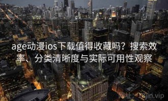 age动漫ios下载值得收藏吗？搜索效率、分类清晰度与实际可用性观察