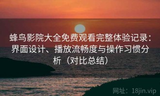 蜂鸟影院大全免费观看完整体验记录：界面设计、播放流畅度与操作习惯分析（对比总结）