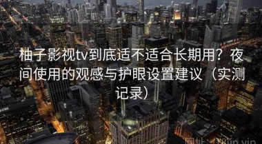 柚子影视tv到底适不适合长期用？夜间使用的观感与护眼设置建议（实测记录）