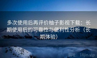 多次使用后再评价柚子影视下载：长期使用后的可靠性与便利性分析（长期体验）