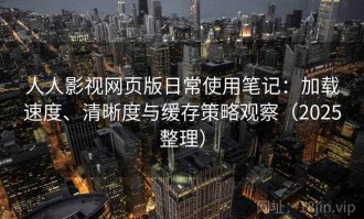 人人影视网页版日常使用笔记：加载速度、清晰度与缓存策略观察（2025整理）