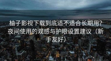 柚子影视下载到底适不适合长期用？夜间使用的观感与护眼设置建议（新手友好）