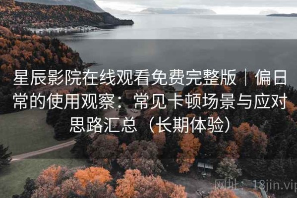 星辰影院在线观看免费完整版｜偏日常的使用观察：常见卡顿场景与应对思路汇总（长期体验）