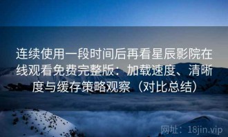 连续使用一段时间后再看星辰影院在线观看免费完整版：加载速度、清晰度与缓存策略观察（对比总结）