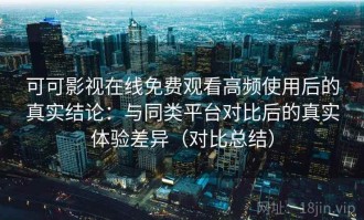 可可影视在线免费观看高频使用后的真实结论：与同类平台对比后的真实体验差异（对比总结）