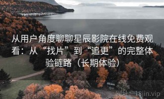 从用户角度聊聊星辰影院在线免费观看：从“找片”到“追更”的完整体验链路（长期体验）