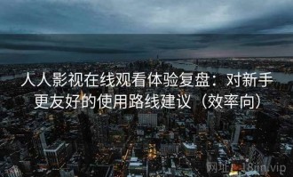 人人影视在线观看体验复盘：对新手更友好的使用路线建议（效率向）