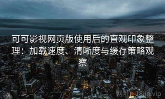可可影视网页版使用后的直观印象整理：加载速度、清晰度与缓存策略观察
