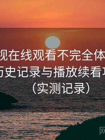 人人影视在线观看不完全体验说明：收藏、历史记录与播放续看功能体验（实测记录）