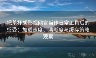 把茶杯胡影视网官当作日常工具后的感受：加载速度、清晰度与缓存策略观察
