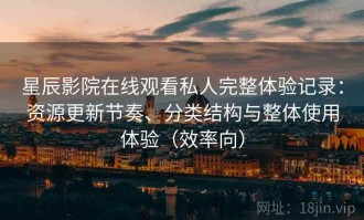 星辰影院在线观看私人完整体验记录：资源更新节奏、分类结构与整体使用体验（效率向）