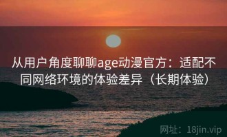 从用户角度聊聊age动漫官方：适配不同网络环境的体验差异（长期体验）