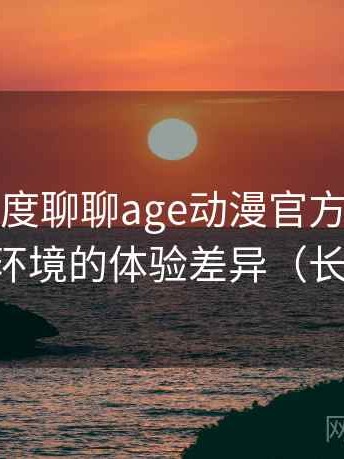 从用户角度聊聊age动漫官方：适配不同网络环境的体验差异（长期体验）