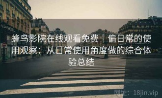 蜂鸟影院在线观看免费｜偏日常的使用观察：从日常使用角度做的综合体验总结