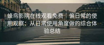 蜂鸟影院在线观看免费｜偏日常的使用观察：从日常使用角度做的综合体验总结