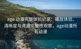 age 动漫完整体验记录：播放体验、清晰度与资源完整性观察，age动漫所有动漫