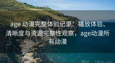 age 动漫完整体验记录：播放体验、清晰度与资源完整性观察，age动漫所有动漫