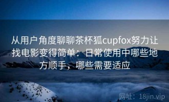 从用户角度聊聊茶杯狐cupfox努力让找电影变得简单：日常使用中哪些地方顺手，哪些需要适应