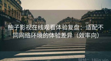 柚子影视在线观看体验复盘：适配不同网络环境的体验差异（效率向）