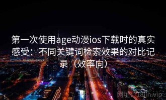 第一次使用age动漫ios下载时的真实感受：不同关键词检索效果的对比记录（效率向）