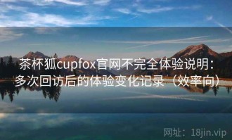 茶杯狐cupfox官网不完全体验说明：多次回访后的体验变化记录（效率向）