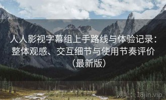 人人影视字幕组上手路线与体验记录：整体观感、交互细节与使用节奏评价（最新版）