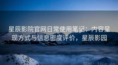 星辰影院官网日常使用笔记：内容呈现方式与信息密度评价，星辰影园