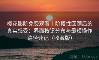 樱花影院免费观看｜阶段性回顾后的真实感受：界面按钮分布与最短操作路径速记（收藏版）