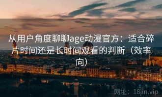 从用户角度聊聊age动漫官方：适合碎片时间还是长时间观看的判断（效率向）