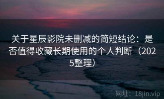 关于星辰影院未删减的简短结论：是否值得收藏长期使用的个人判断（2025整理）