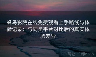 蜂鸟影院在线免费观看上手路线与体验记录：与同类平台对比后的真实体验差异