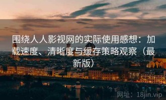 围绕人人影视网的实际使用感想：加载速度、清晰度与缓存策略观察（最新版）