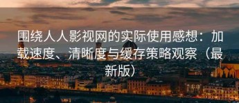 围绕人人影视网的实际使用感想：加载速度、清晰度与缓存策略观察（最新版）