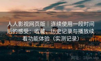 人人影视网页版｜连续使用一段时间后的感受：收藏、历史记录与播放续看功能体验（实测记录）