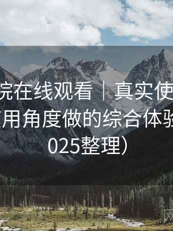 樱花影院在线观看｜真实使用记录：从日常使用角度做的综合体验总结（2025整理）