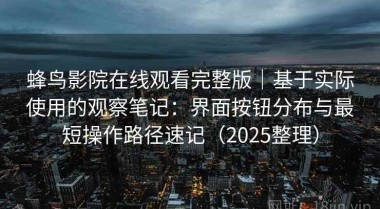 蜂鸟影院在线观看完整版｜基于实际使用的观察笔记：界面按钮分布与最短操作路径速记（2025整理）