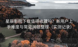 星辰影院下载值得收藏吗？新用户上手难度与常见问题整理（实测记录）