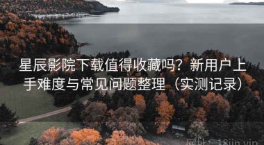 星辰影院下载值得收藏吗？新用户上手难度与常见问题整理（实测记录）