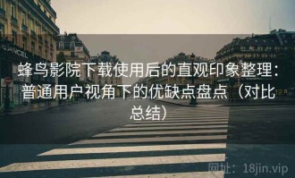 蜂鸟影院下载使用后的直观印象整理：普通用户视角下的优缺点盘点（对比总结）