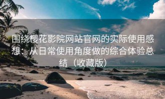 围绕樱花影院网站官网的实际使用感想：从日常使用角度做的综合体验总结（收藏版）