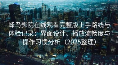 蜂鸟影院在线观看完整版上手路线与体验记录：界面设计、播放流畅度与操作习惯分析（2025整理）