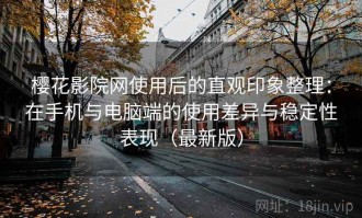 樱花影院网使用后的直观印象整理：在手机与电脑端的使用差异与稳定性表现（最新版）