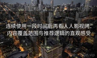 连续使用一段时间后再看人人影视网：内容覆盖范围与推荐逻辑的直观感受