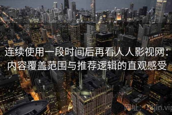 连续使用一段时间后再看人人影视网：内容覆盖范围与推荐逻辑的直观感受