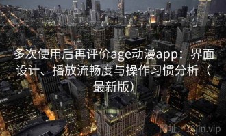 多次使用后再评价age动漫app：界面设计、播放流畅度与操作习惯分析（最新版）